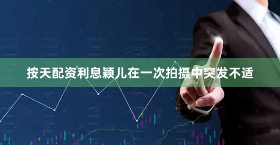 按天配资利息颖儿在一次拍摄中突发不适