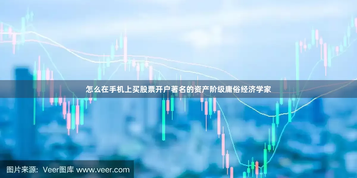 怎么在手机上买股票开户著名的资产阶级庸俗经济学家