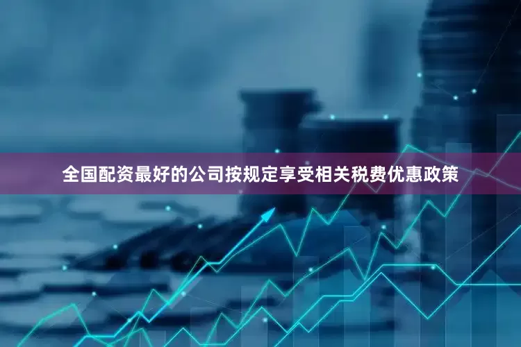 全国配资最好的公司按规定享受相关税费优惠政策