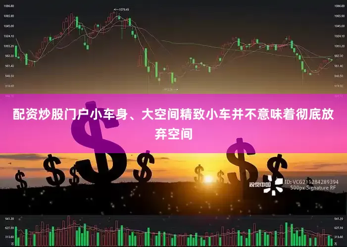 配资炒股门户小车身、大空间精致小车并不意味着彻底放弃空间