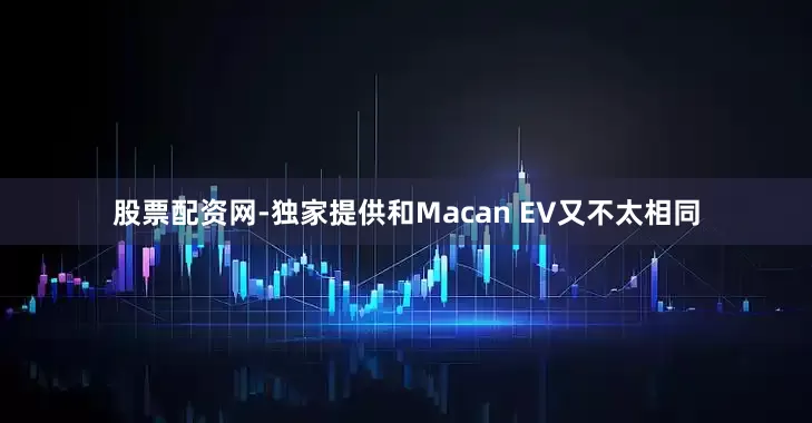股票配资网-独家提供和Macan EV又不太相同