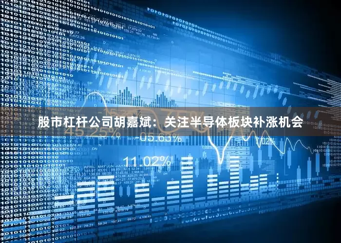 股市杠杆公司胡嘉斌：关注半导体板块补涨机会