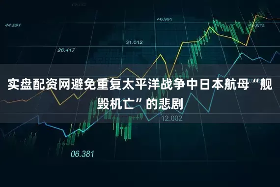 实盘配资网避免重复太平洋战争中日本航母“舰毁机亡”的悲剧
