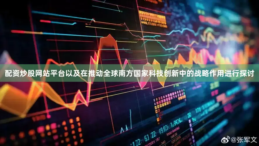 配资炒股网站平台以及在推动全球南方国家科技创新中的战略作用进行探讨