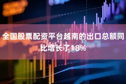 全国股票配资平台越南的出口总额同比增长了18%