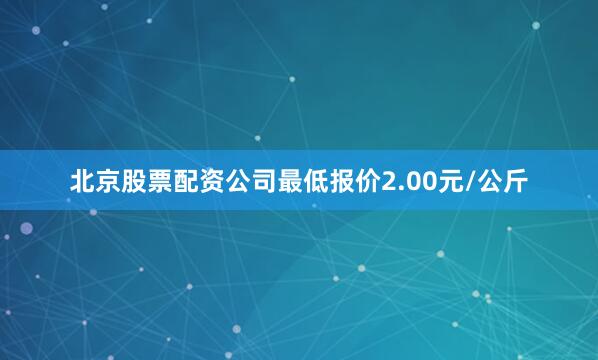 北京股票配资公司最低报价2.00元/公斤