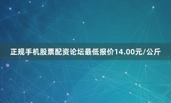 正规手机股票配资论坛最低报价14.00元/公斤