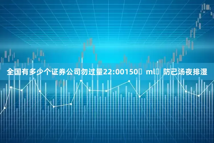 全国有多少个证券公司勿过量22:00150 ml 防己汤夜排湿