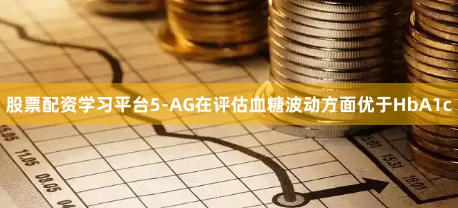 股票配资学习平台5-AG在评估血糖波动方面优于HbA1c