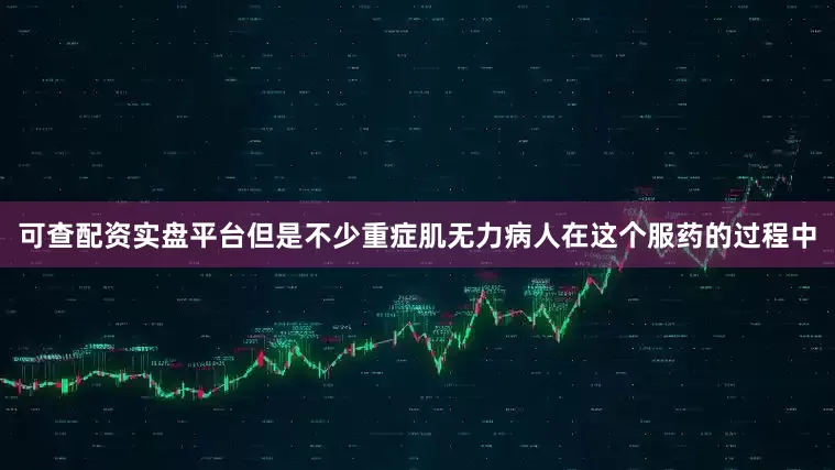 可查配资实盘平台但是不少重症肌无力病人在这个服药的过程中