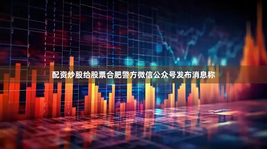 配资炒股给股票合肥警方微信公众号发布消息称
