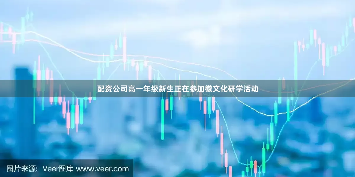 配资公司高一年级新生正在参加徽文化研学活动