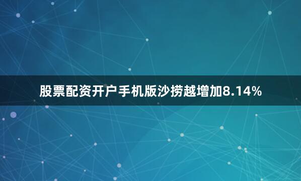 股票配资开户手机版沙捞越增加8.14%