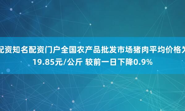 配资知名配资门户全国农产品批发市场猪肉平均价格为19.85元/公斤 较前一日下降0.9%