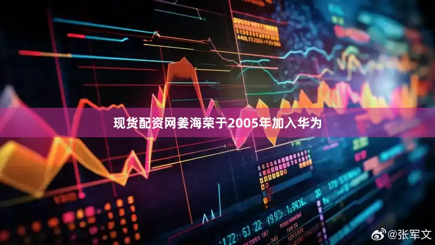 现货配资网姜海荣于2005年加入华为