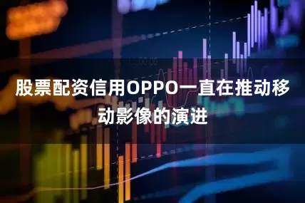 股票配资信用OPPO一直在推动移动影像的演进