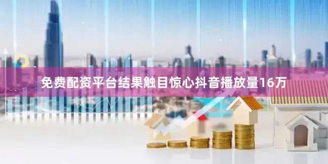 免费配资平台结果触目惊心抖音播放量16万