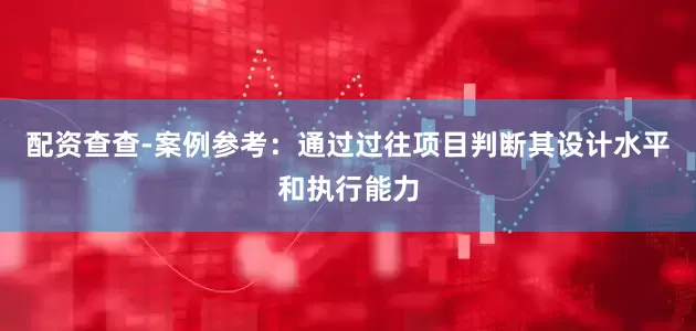 配资查查-案例参考：通过过往项目判断其设计水平和执行能力