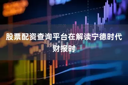 股票配资查询平台在解读宁德时代财报时