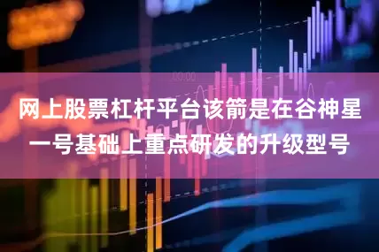 网上股票杠杆平台该箭是在谷神星一号基础上重点研发的升级型号