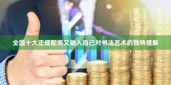 全国十大正规配资又融入自己对书法艺术的独特理解