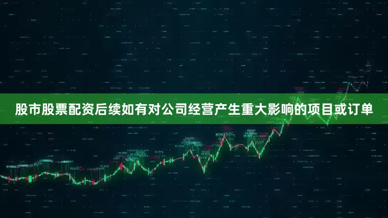 股市股票配资后续如有对公司经营产生重大影响的项目或订单