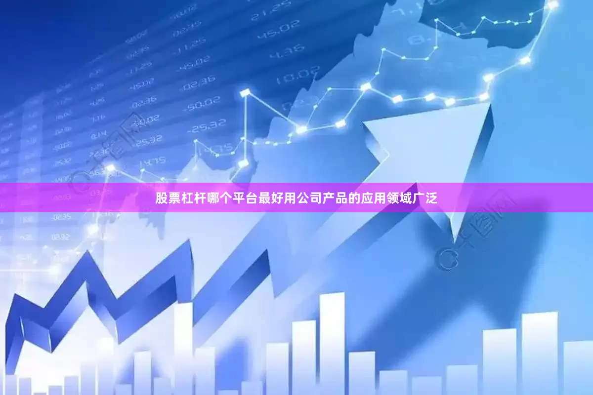 股票杠杆哪个平台最好用公司产品的应用领域广泛